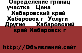 Определение границ участка › Цена ­ 3 000 - Хабаровский край, Хабаровск г. Услуги » Другие   . Хабаровский край,Хабаровск г.